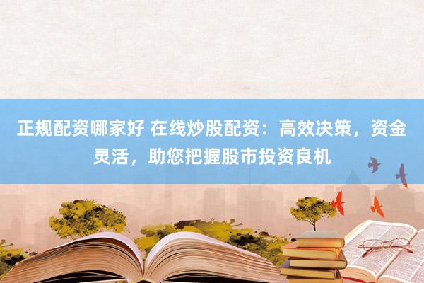 正规配资哪家好 在线炒股配资：高效决策，资金灵活，助您把握股市投资良机
