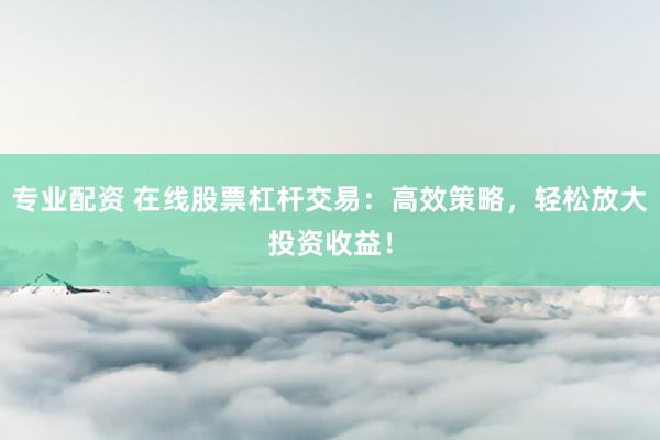 专业配资 在线股票杠杆交易：高效策略，轻松放大投资收益！