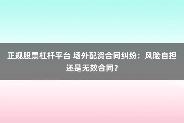 正规股票杠杆平台 场外配资合同纠纷:风险自担还是无效合同?