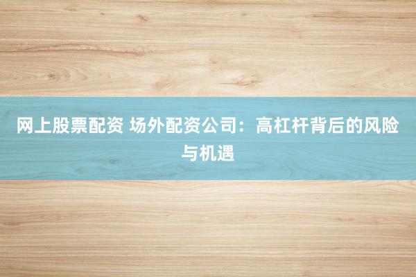 网上股票配资 场外配资公司：高杠杆背后的风险与机遇