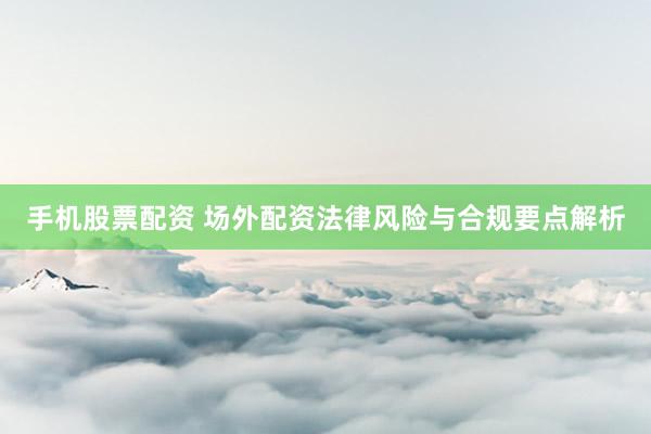手机股票配资 场外配资法律风险与合规要点解析