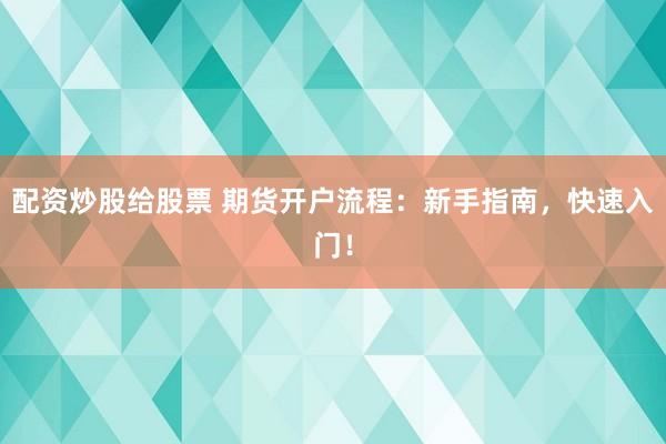 配资炒股给股票 期货开户流程：新手指南，快速入门！