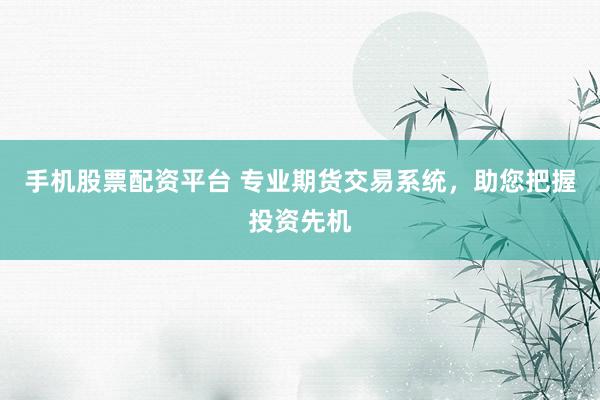 手机股票配资平台 专业期货交易系统，助您把握投资先机