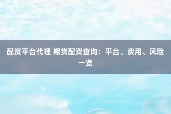 配资平台代理 期货配资查询：平台、费用、风险一览