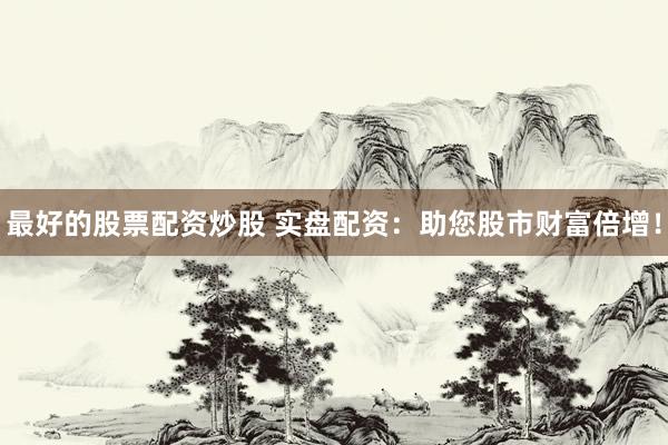 最好的股票配资炒股 实盘配资：助您股市财富倍增！