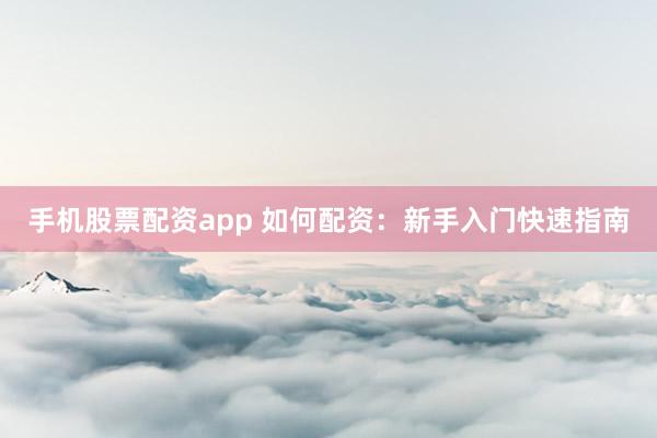 手机股票配资app 如何配资：新手入门快速指南