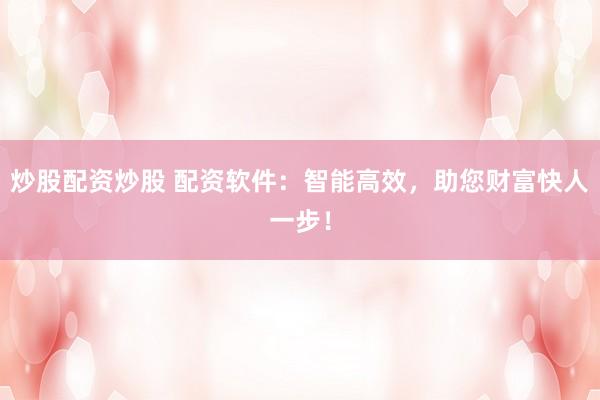炒股配资炒股 配资软件：智能高效，助您财富快人一步！