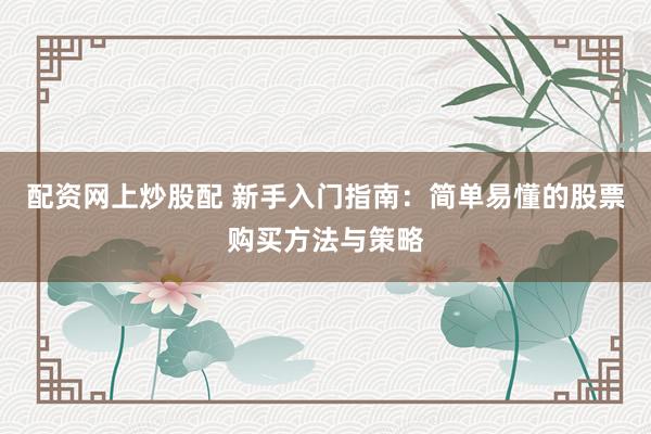 配资网上炒股配 新手入门指南：简单易懂的股票购买方法与策略
