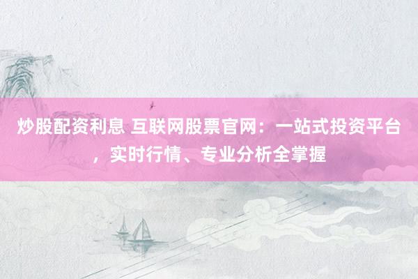 炒股配资利息 互联网股票官网：一站式投资平台，实时行情、专业分析全掌握