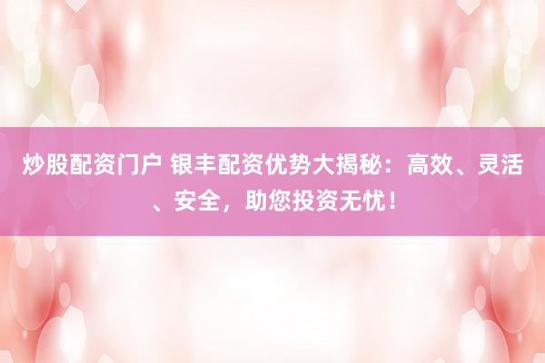 炒股配资门户 银丰配资优势大揭秘：高效、灵活、安全，助您投资无忧！