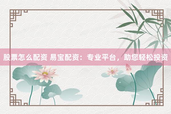 股票怎么配资 易宝配资：专业平台，助您轻松投资