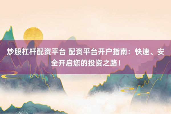 炒股杠杆配资平台 配资平台开户指南：快速、安全开启您的投资之路！