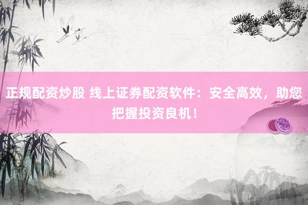 正规配资炒股 线上证券配资软件:安全高效,助您把握投资良机!
