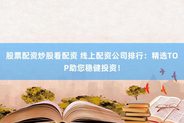 股票配资炒股看配资 线上配资公司排行：精选TOP助您稳健投资！