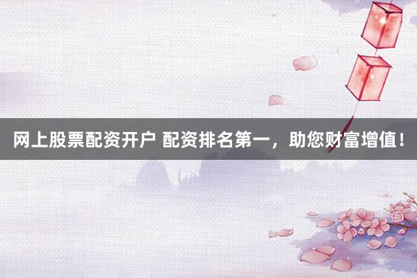 网上股票配资开户 配资排名第一，助您财富增值！
