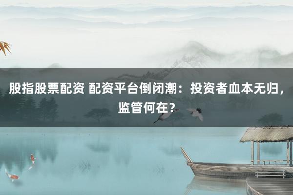 股指股票配资 配资平台倒闭潮：投资者血本无归，监管何在？