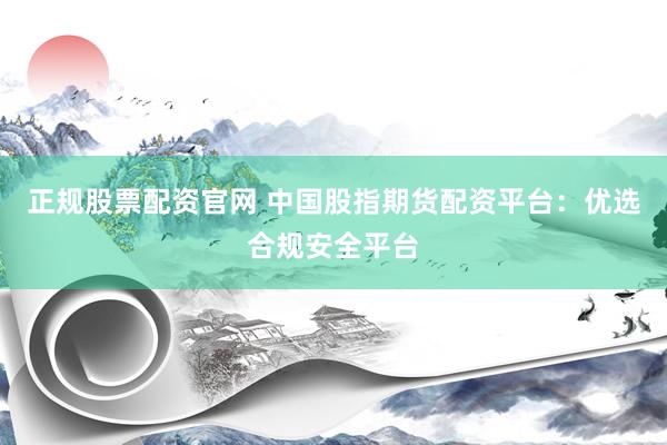 正规股票配资官网 中国股指期货配资平台：优选合规安全平台