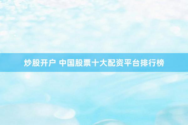炒股开户 中国股票十大配资平台排行榜