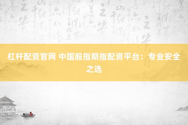 杠杆配资官网 中国股指期指配资平台：专业安全之选