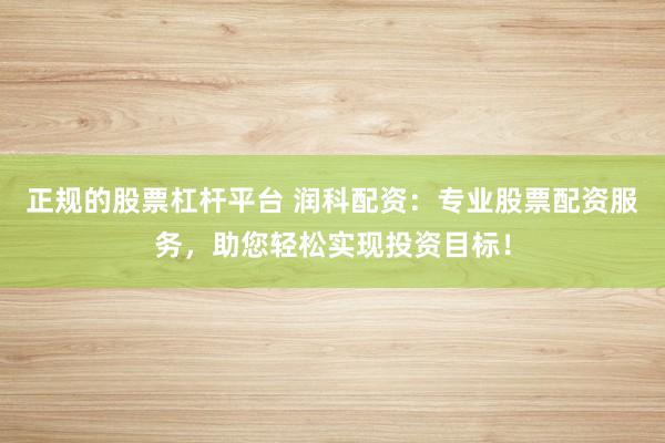 正规的股票杠杆平台 润科配资：专业股票配资服务，助您轻松实现投资目标！