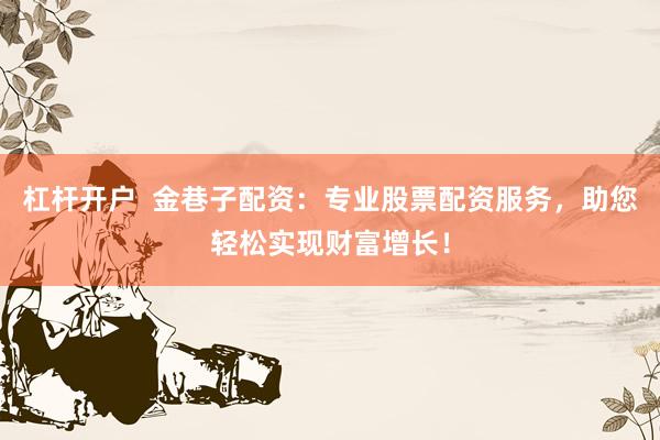 杠杆开户  金巷子配资：专业股票配资服务，助您轻松实现财富增长！