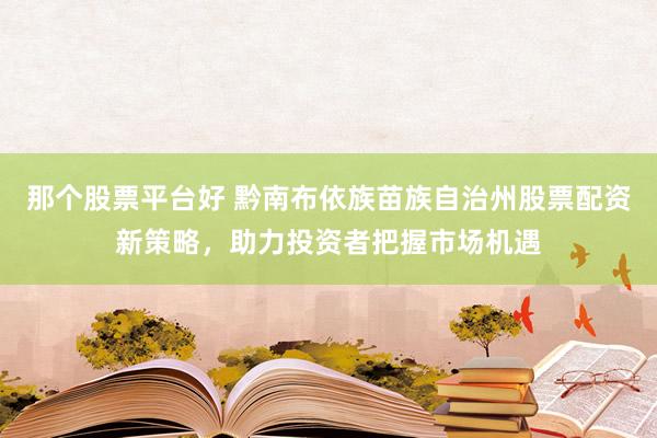 那个股票平台好 黔南布依族苗族自治州股票配资新策略，助力投资者把握市场机遇