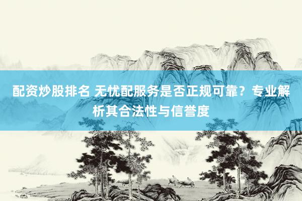 配资炒股排名 无忧配服务是否正规可靠？专业解析其合法性与信誉度