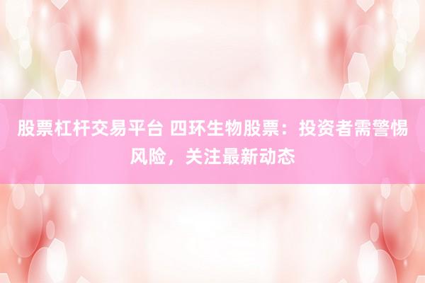 股票杠杆交易平台 四环生物股票：投资者需警惕风险，关注最新动态