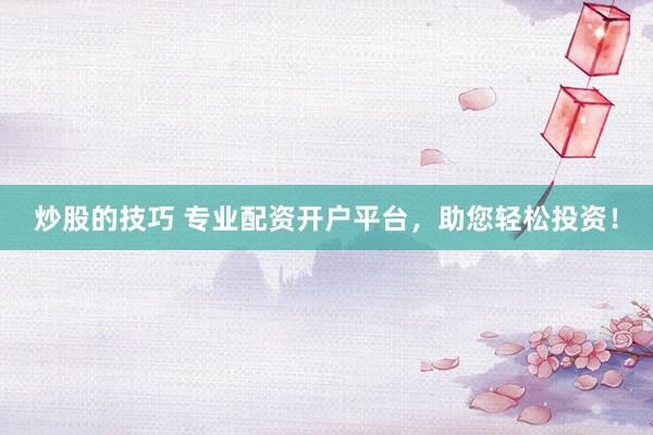 炒股的技巧 专业配资开户平台,助您轻松投资!