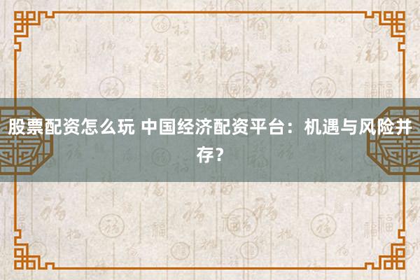 股票配资怎么玩 中国经济配资平台：机遇与风险并存？