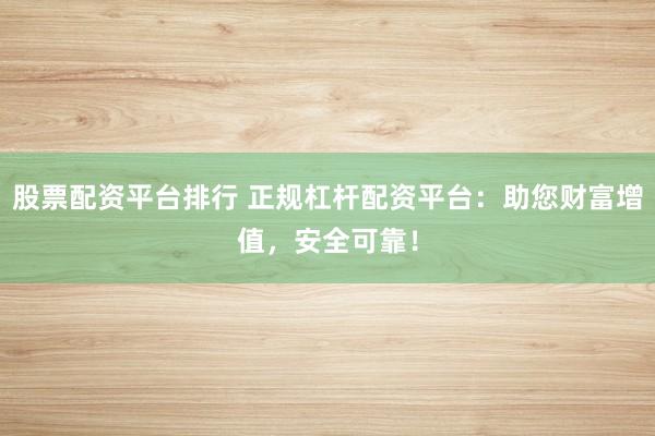 股票配资平台排行 正规杠杆配资平台：助您财富增值，安全可靠！