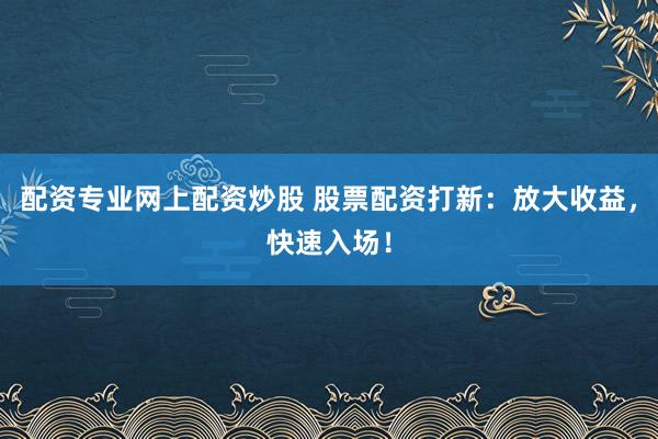 配资专业网上配资炒股 股票配资打新：放大收益，快速入场！