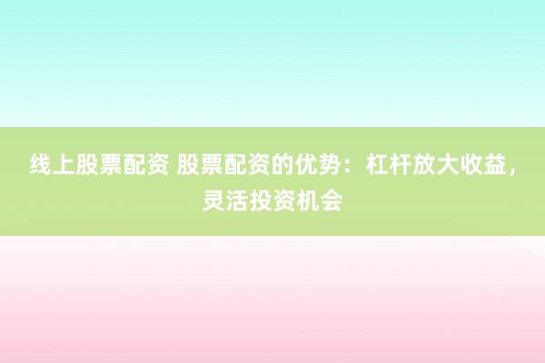 线上股票配资 股票配资的优势：杠杆放大收益，灵活投资机会