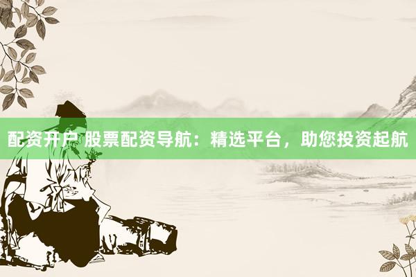 配资开户 股票配资导航:精选平台,助您投资起航