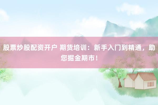 股票炒股配资开户 期货培训:新手入门到精通,助您掘金期市!