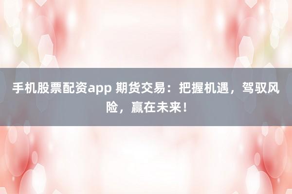 手机股票配资app 期货交易:把握机遇,驾驭风险,赢在未来!