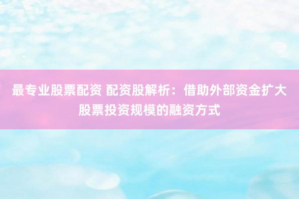 最专业股票配资 配资股解析:借助外部资金扩大股票投资规模的融资方式