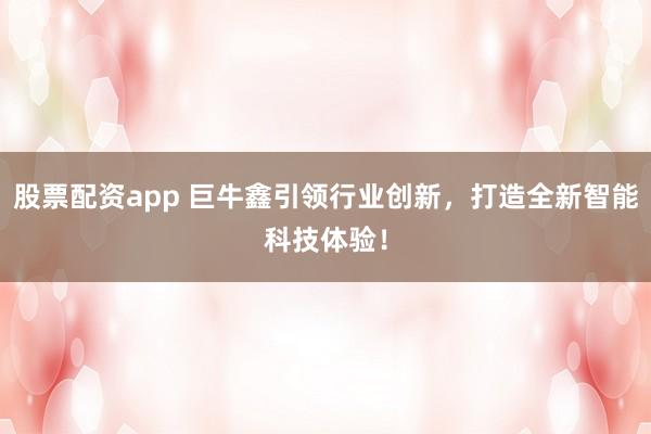 股票配资app 巨牛鑫引领行业创新，打造全新智能科技体验！