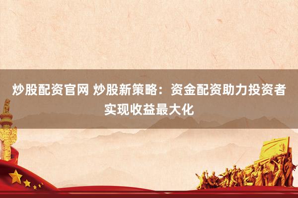 炒股配资官网 炒股新策略：资金配资助力投资者实现收益最大化