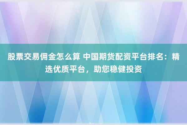 股票交易佣金怎么算 中国期货配资平台排名：精选优质平台，助您稳健投资