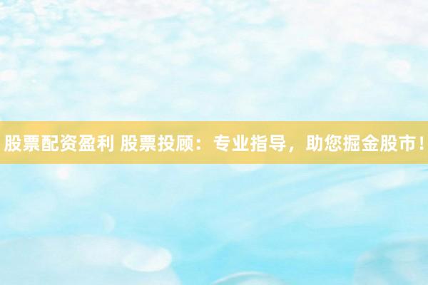 股票配资盈利 股票投顾：专业指导，助您掘金股市！