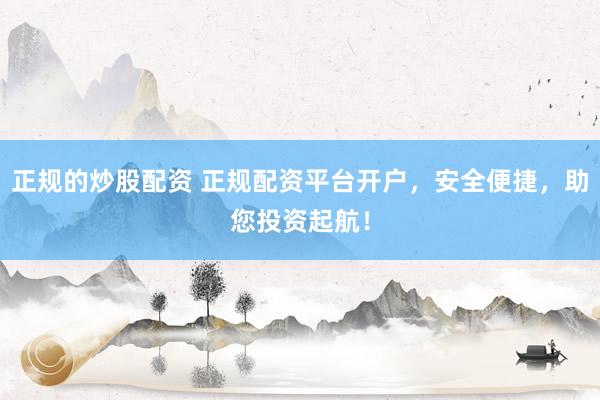 正规的炒股配资 正规配资平台开户，安全便捷，助您投资起航！