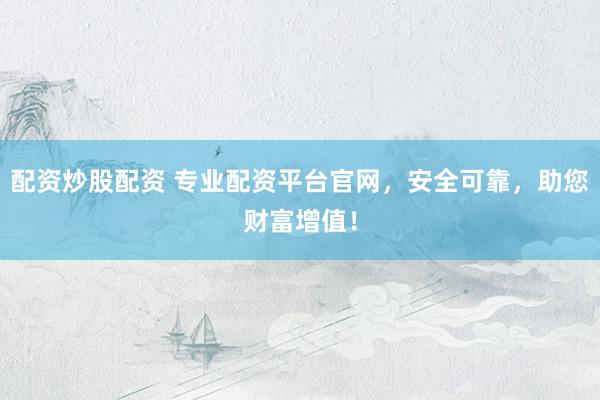 配资炒股配资 专业配资平台官网，安全可靠，助您财富增值！