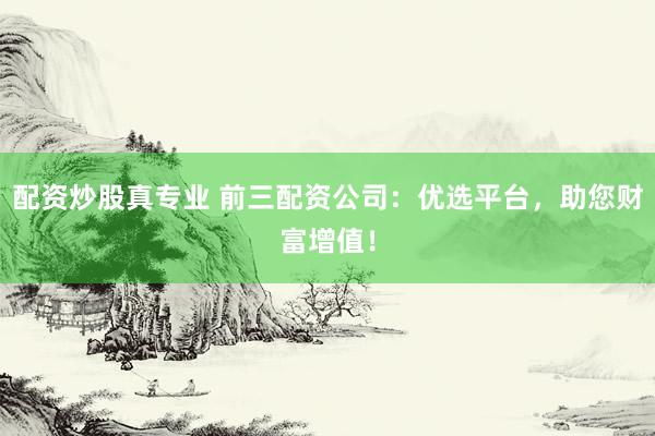 配资炒股真专业 前三配资公司：优选平台，助您财富增值！