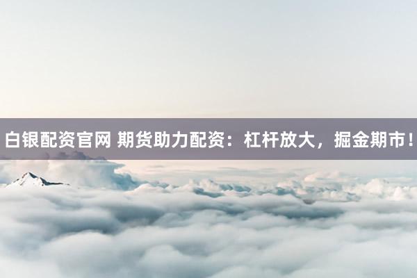 白银配资官网 期货助力配资：杠杆放大，掘金期市！
