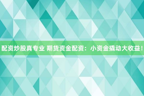 配资炒股真专业 期货资金配资：小资金撬动大收益！
