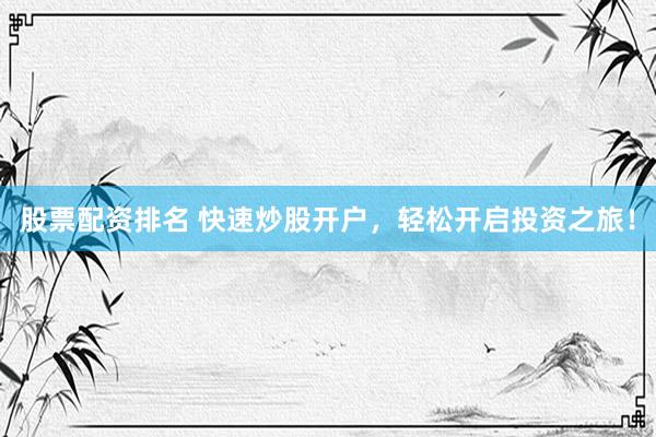 股票配资排名 快速炒股开户，轻松开启投资之旅！