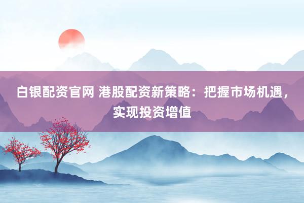 白银配资官网 港股配资新策略：把握市场机遇，实现投资增值