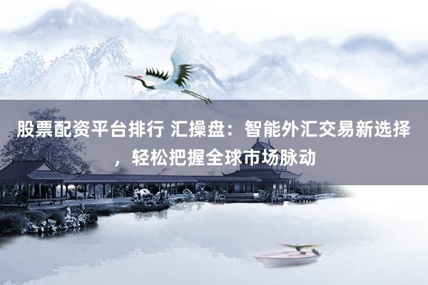 股票配资平台排行 汇操盘：智能外汇交易新选择，轻松把握全球市场脉动