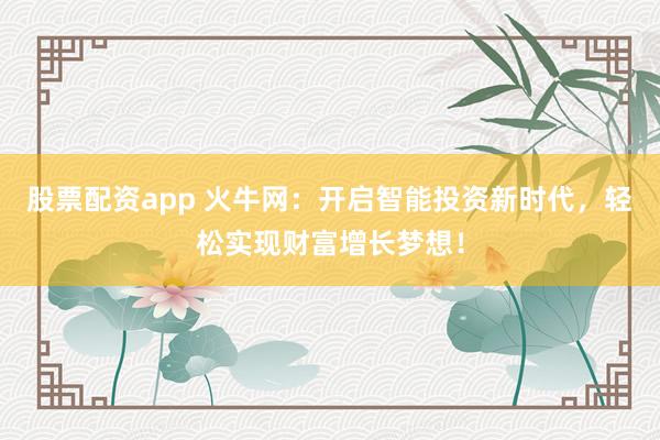 股票配资app 火牛网：开启智能投资新时代，轻松实现财富增长梦想！